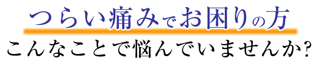 つらい痛みでお困りの方、悩んでいませんか?