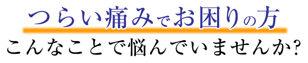 つらい痛みでお困りの方、悩んでいませんか？